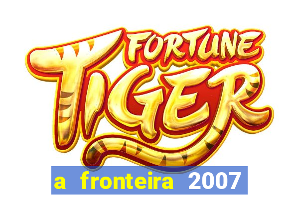 a fronteira 2007 filme completo dublado